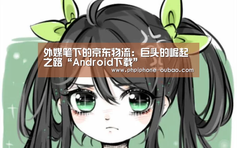 外媒笔下的京东物流:巨头的崛起之路“Android下载”(图1) 官方应用