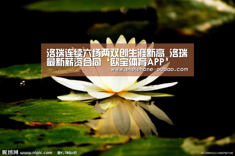 洛瑞连续六场两双创生涯新高_洛瑞最新薪资合同‘欧宝体育APP’(图1) 官方应用